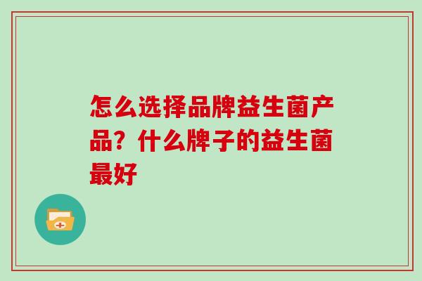 怎么选择品牌益生菌产品？什么牌子的益生菌最好