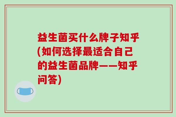 益生菌买什么牌子知乎(如何选择最适合自己的益生菌品牌——知乎问答)
