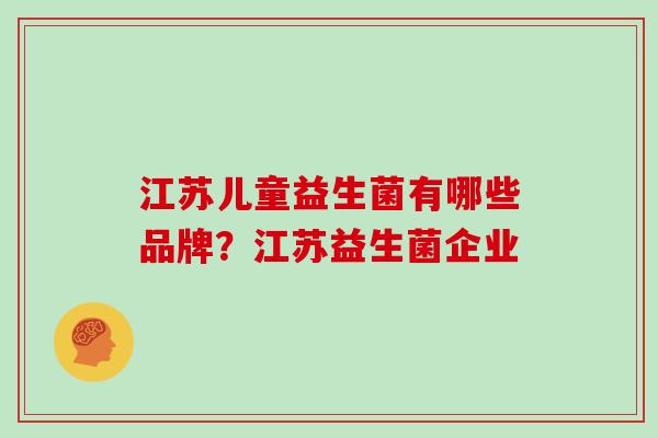 江苏儿童益生菌有哪些品牌？江苏益生菌企业
