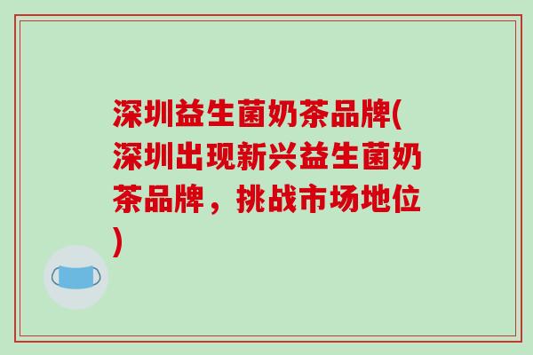 深圳益生菌奶茶品牌(深圳出现新兴益生菌奶茶品牌，挑战市场地位)