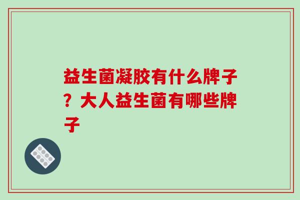 益生菌凝胶有什么牌子？大人益生菌有哪些牌子