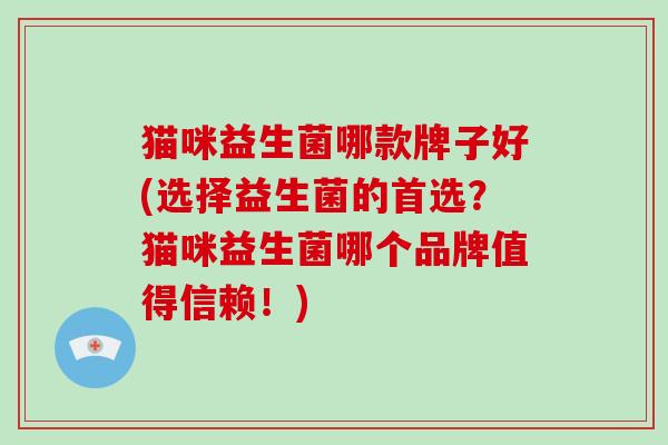 猫咪益生菌哪款牌子好(选择益生菌的首选？猫咪益生菌哪个品牌值得信赖！)