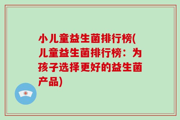 小儿童益生菌排行榜(儿童益生菌排行榜:为孩子选择更好的益生菌产品) 小儿童益生菌排行榜(儿童益生菌排行榜:为孩子选择更好的益生菌产品)