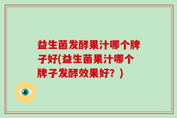 益生菌发酵果汁哪个牌子好(益生菌果汁哪个牌子发酵效果好?) 益生菌发酵果汁哪个牌子好(益生菌果汁哪个牌子发酵效果好?)