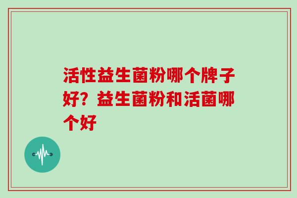 活性益生菌粉哪个牌子好？益生菌粉和活菌哪个好
