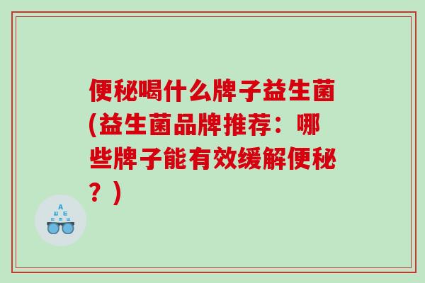便秘喝什么牌子益生菌(益生菌品牌推荐：哪些牌子能有效缓解便秘？)