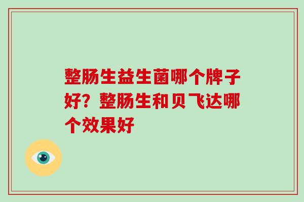 整肠生益生菌哪个牌子好？整肠生和贝飞达哪个效果好