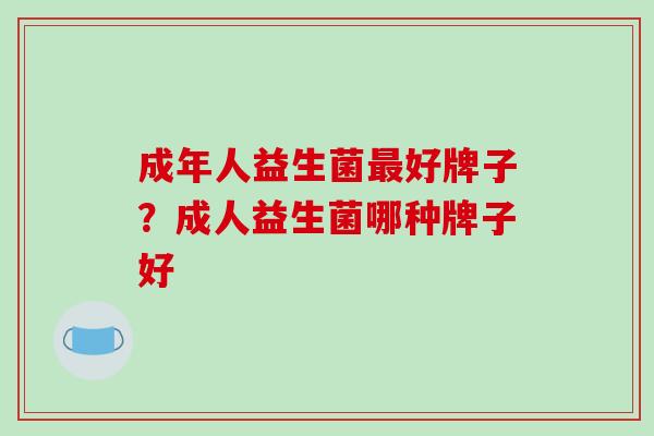 成年人益生菌好牌子？成人益生菌哪种牌子好