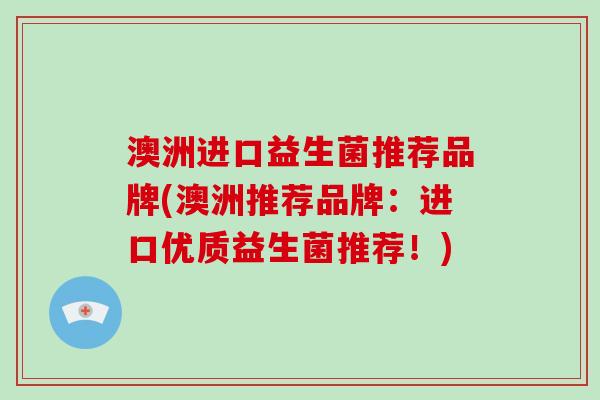 澳洲进口益生菌推荐品牌(澳洲推荐品牌：进口优质益生菌推荐！)