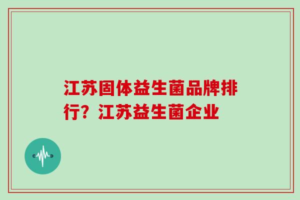 江苏固体益生菌品牌排行？江苏益生菌企业