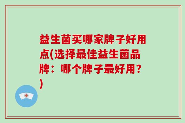 益生菌买哪家牌子好用点(选择最佳益生菌品牌：哪个牌子最好用？)