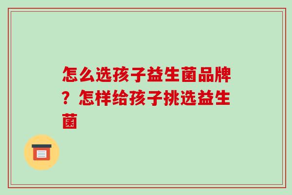 怎么选孩子益生菌品牌？怎样给孩子挑选益生菌