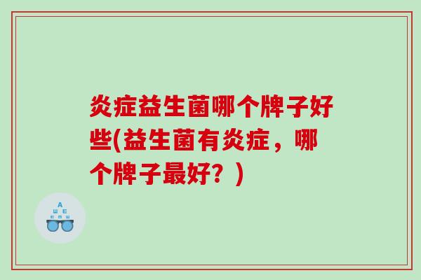 炎症益生菌哪个牌子好些(益生菌有炎症，哪个牌子最好？)