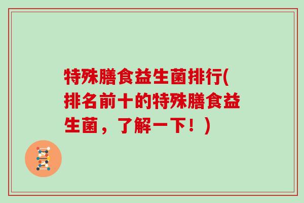 特殊膳食益生菌排行(排名前十的特殊膳食益生菌，了解一下！)