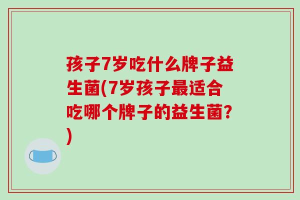 孩子7岁吃什么牌子益生菌(7岁孩子适合吃哪个牌子的益生菌？)