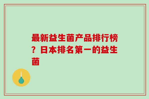 最新益生菌产品排行榜？日本排名第一的益生菌
