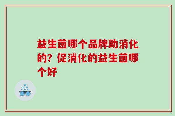 益生菌哪个品牌助消化的?促消化的益生菌哪个好 益生菌哪个品牌助消化的?促消化的益生菌哪个好