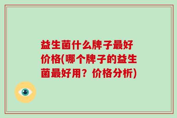益生菌什么牌子好 价格(哪个牌子的益生菌好用？价格分析)