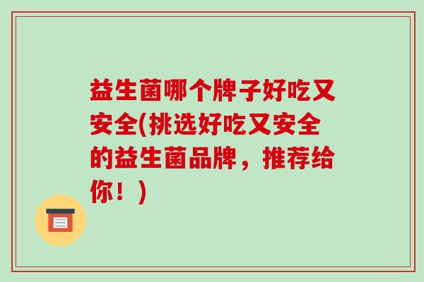 益生菌哪个牌子好吃又安全(挑选好吃又安全的益生菌品牌,推荐给你!) 益生菌哪个牌子好吃又安全(挑选好吃又安全的益生菌品牌,推荐给你!)