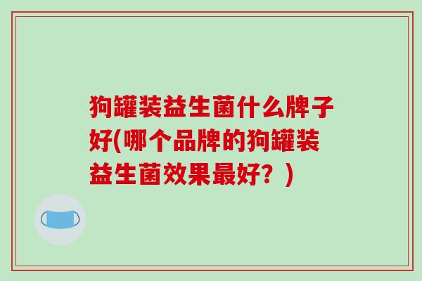 狗罐装益生菌什么牌子好(哪个品牌的狗罐装益生菌效果最好？)
