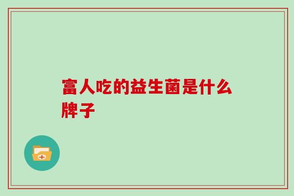 富人吃的益生菌是什么牌子 富人吃的益生菌是什么牌子