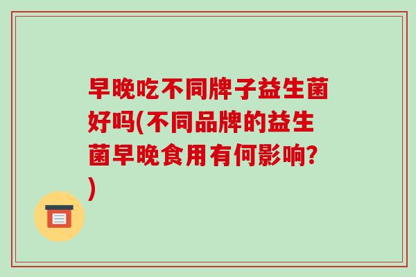 早晚吃不同牌子益生菌好吗(不同品牌的益生菌早晚食用有何影响？)