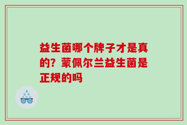 益生菌哪个牌子才是真的?蒙佩尔兰益生菌是正规的吗 益生菌哪个牌子才是真的?蒙佩尔兰益生菌是正规的吗