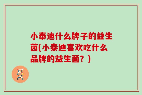 小泰迪什么牌子的益生菌(小泰迪喜欢吃什么品牌的益生菌？)