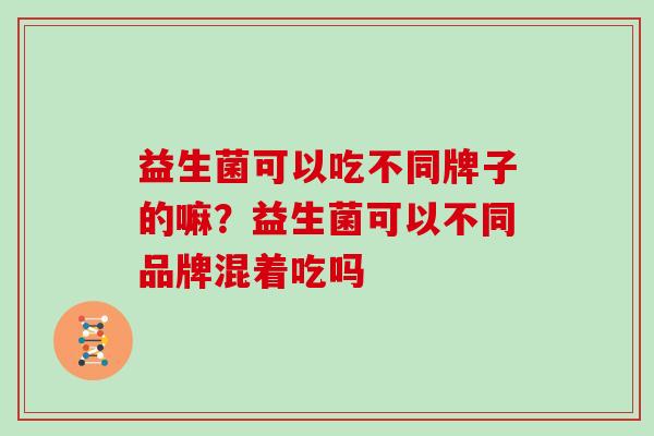 益生菌可以吃不同牌子的嘛？益生菌可以不同品牌混着吃吗