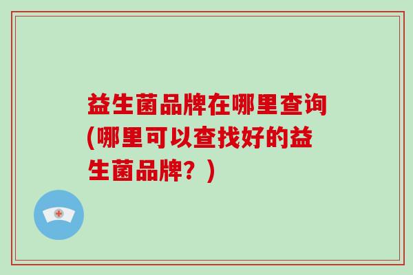 益生菌品牌在哪里查询(哪里可以查找好的益生菌品牌？)