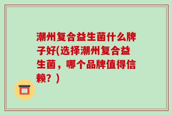 潮州复合益生菌什么牌子好(选择潮州复合益生菌，哪个品牌值得信赖？)