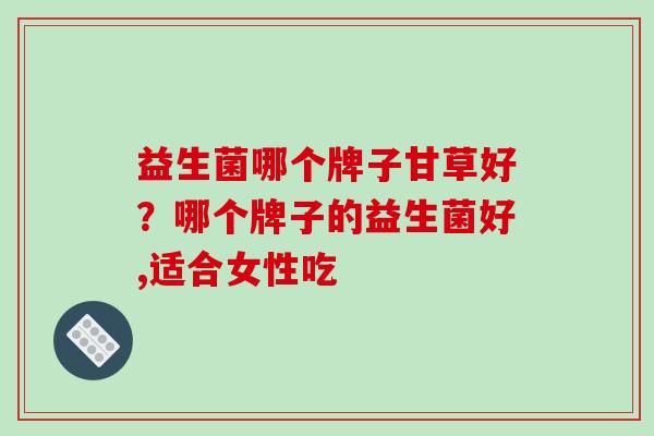 益生菌哪个牌子甘草好？哪个牌子的益生菌好,适合女性吃