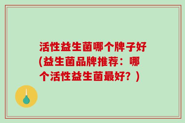 活性益生菌哪个牌子好(益生菌品牌推荐：哪个活性益生菌最好？)