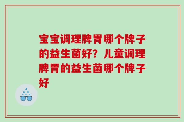 宝宝调理脾胃哪个牌子的益生菌好？儿童调理脾胃的益生菌哪个牌子好