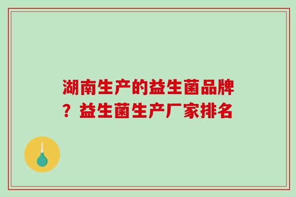 湖南生产的益生菌品牌？益生菌生产厂家排名