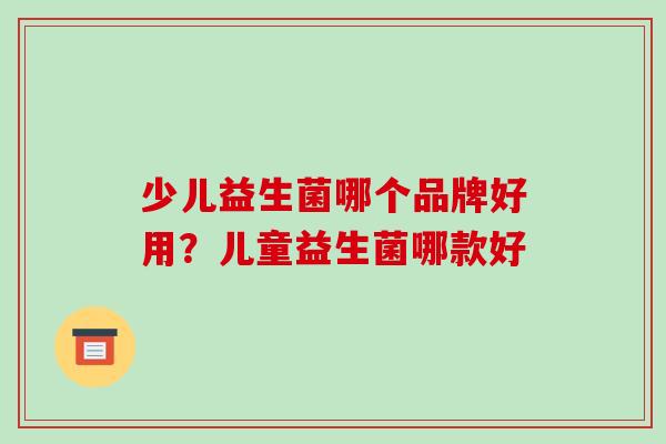 少儿益生菌哪个品牌好用？儿童益生菌哪款好