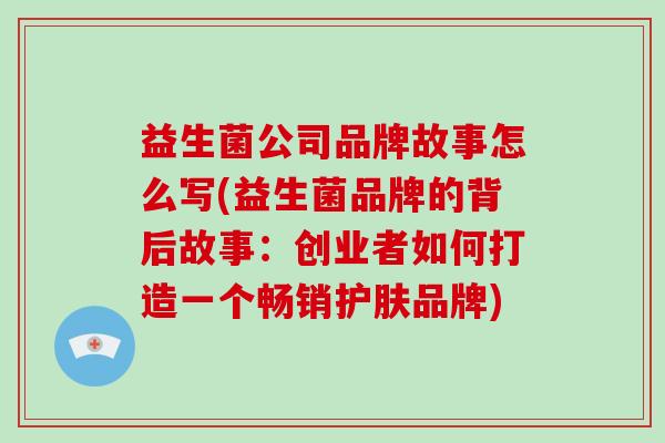 益生菌公司品牌故事怎么写(益生菌品牌的背后故事:创业者如何打造一个畅销护肤品牌) 益生菌公司品牌故事怎么写(益生菌品牌的背后故事:创业者如何打造一个畅销护肤品牌)