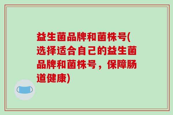 益生菌品牌和菌株号(选择适合自己的益生菌品牌和菌株号，保障肠道健康)