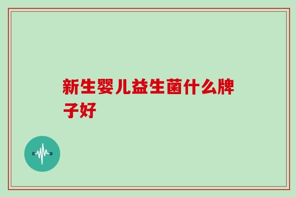新生婴儿益生菌什么牌子好 新生婴儿益生菌什么牌子好