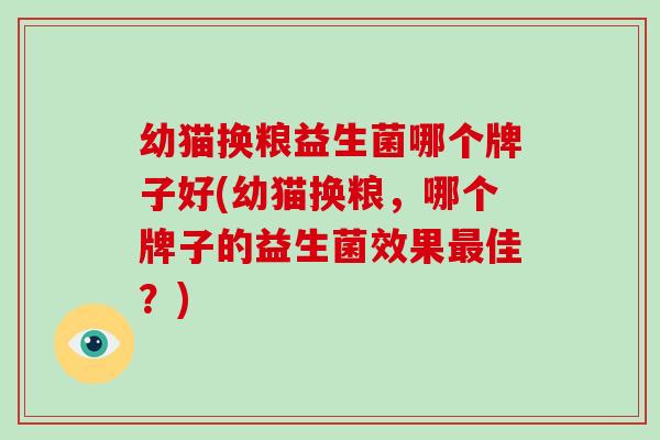 幼猫换粮益生菌哪个牌子好(幼猫换粮，哪个牌子的益生菌效果佳？)
