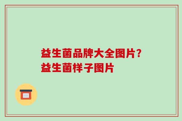 益生菌品牌大全图片？益生菌样子图片