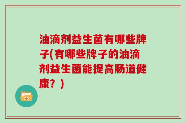 油滴剂益生菌有哪些牌子(有哪些牌子的油滴剂益生菌能提高肠道健康？)