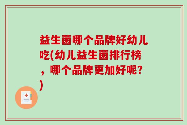 益生菌哪个品牌好幼儿吃(幼儿益生菌排行榜，哪个品牌更加好呢？)