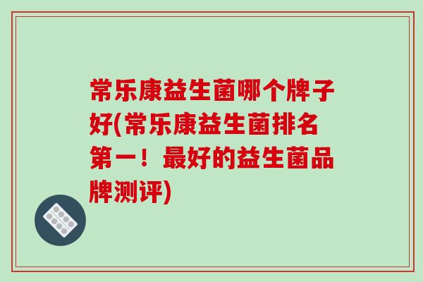 常乐康益生菌哪个牌子好(常乐康益生菌排名第一！最好的益生菌品牌测评)