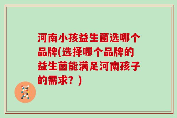 河南小孩益生菌选哪个品牌(选择哪个品牌的益生菌能满足河南孩子的需求？)