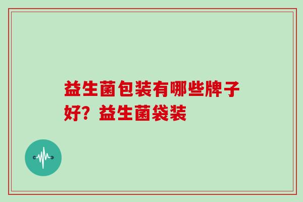 益生菌包装有哪些牌子好？益生菌袋装