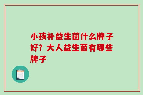 小孩补益生菌什么牌子好？大人益生菌有哪些牌子