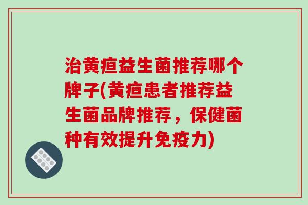 治黄疸益生菌推荐哪个牌子(黄疸患者推荐益生菌品牌推荐，保健菌种有效提升免疫力)