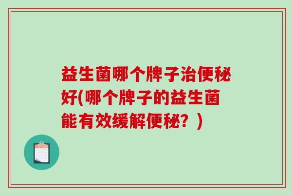 益生菌哪个牌子治便秘好(哪个牌子的益生菌能有效缓解便秘？)