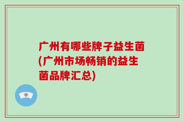 广州有哪些牌子益生菌(广州市场畅销的益生菌品牌汇总)